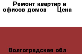 Ремонт квартир и офисов,домов.  › Цена ­ 100 - Волгоградская обл., Волгоград г. Строительство и ремонт » Услуги   . Волгоградская обл.